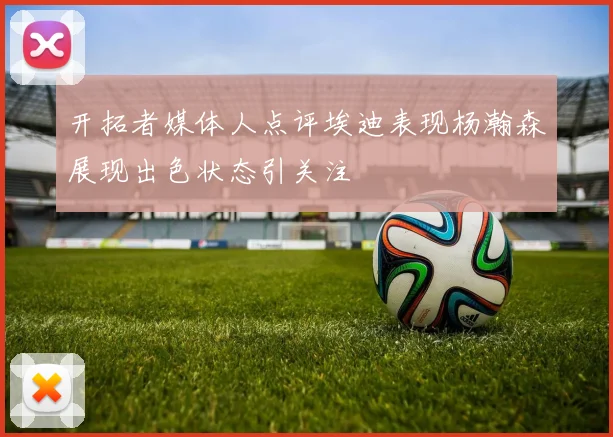 开拓者媒体人点评埃迪表现杨瀚森展现出色状态引关注