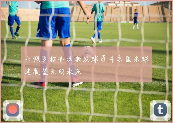 卡佩罗称齐沃激发球员斗志国米球迷展望光明未来