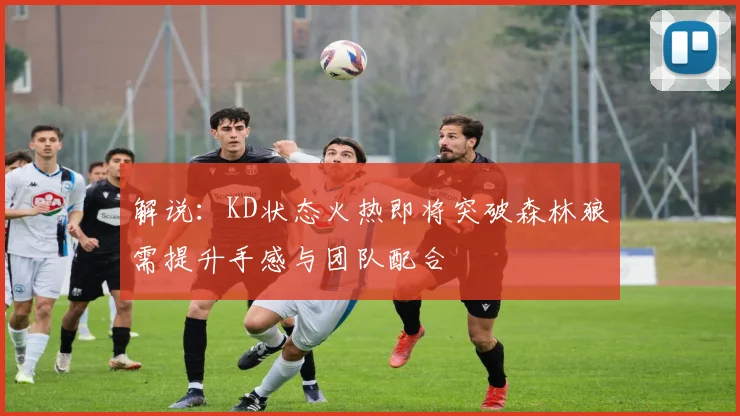 解说：KD状态火热即将突破森林狼需提升手感与团队配合