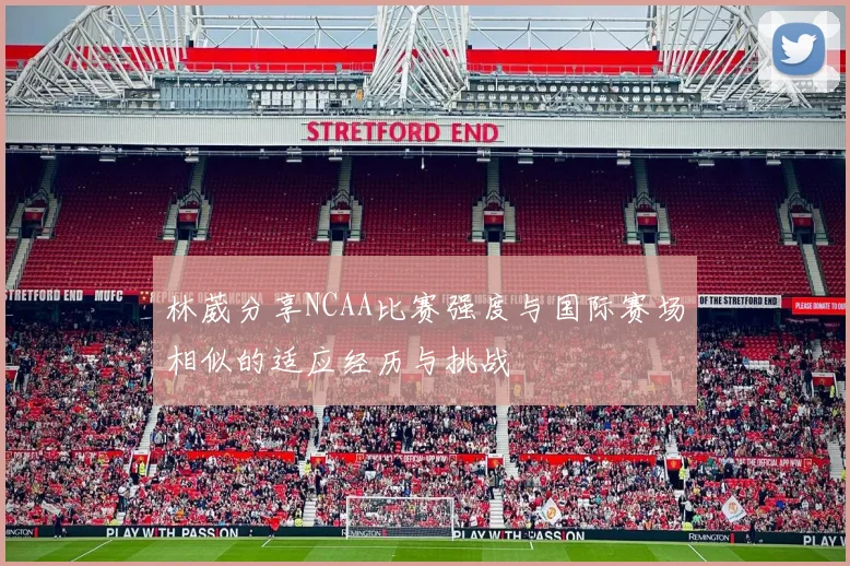 林葳分享NCAA比赛强度与国际赛场相似的适应经历与挑战