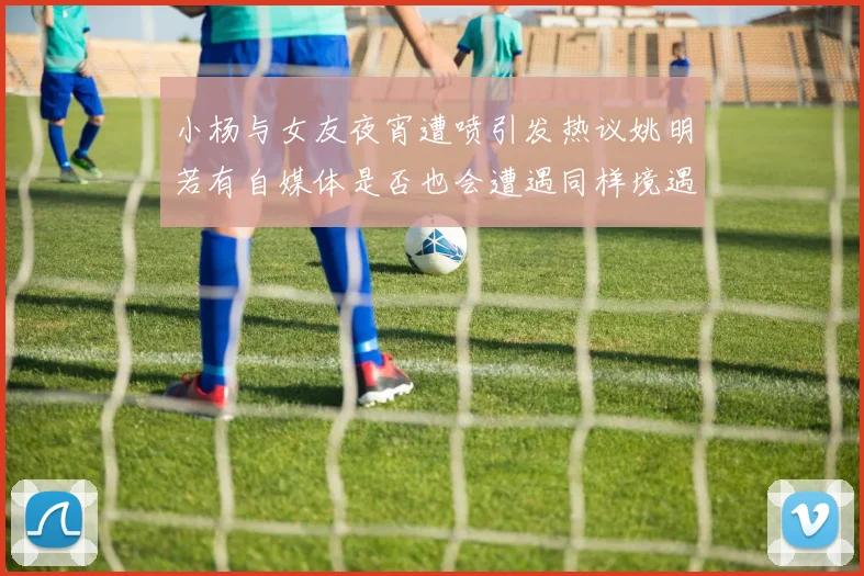 小杨与女友夜宵遭喷引发热议姚明若有自媒体是否也会遭遇同样境遇