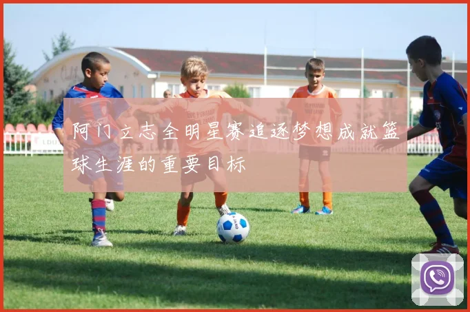 阿门立志全明星赛追逐梦想成就篮球生涯的重要目标