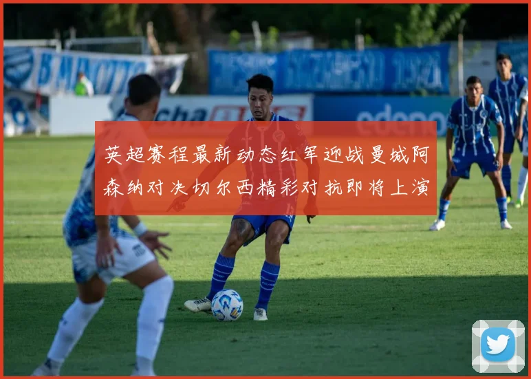 英超赛程最新动态红军迎战曼城阿森纳对决切尔西精彩对抗即将上演