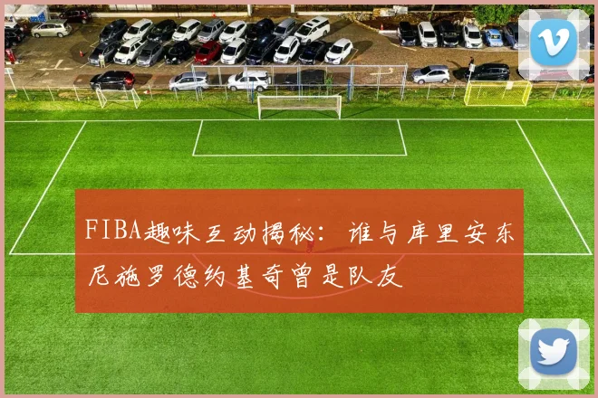 FIBA趣味互动揭秘：谁与库里安东尼施罗德约基奇曾是队友