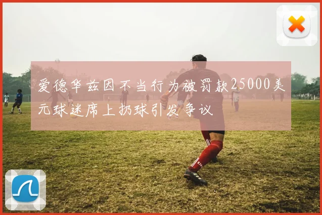 爱德华兹因不当行为被罚款25000美元球迷席上扔球引发争议