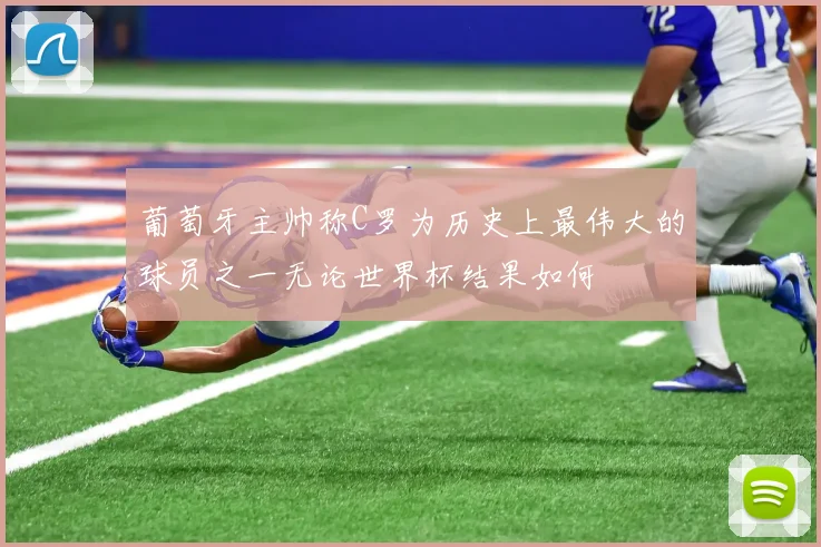 葡萄牙主帅称C罗为历史上最伟大的球员之一无论世界杯结果如何