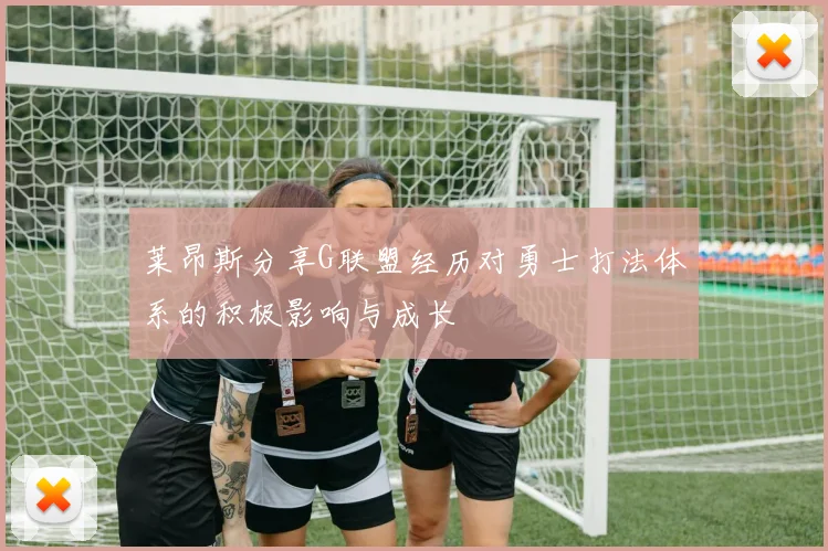 莱昂斯分享G联盟经历对勇士打法体系的积极影响与成长