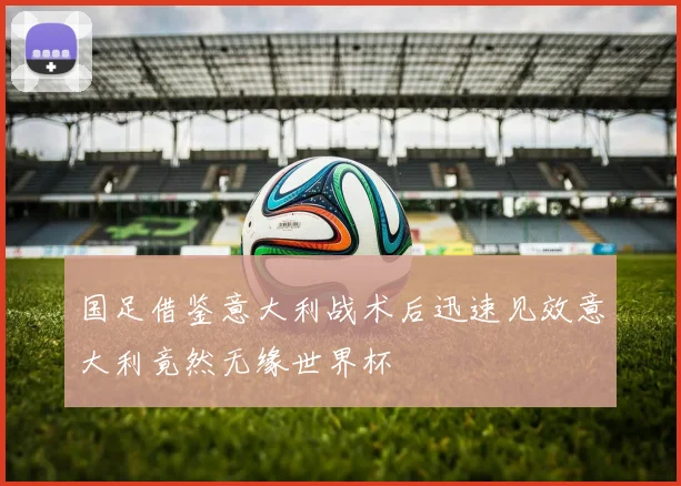 国足借鉴意大利战术后迅速见效意大利竟然无缘世界杯