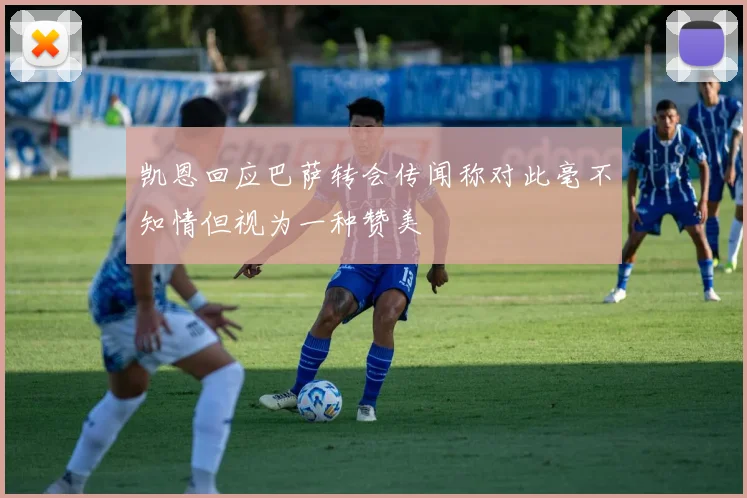 凯恩回应巴萨转会传闻称对此毫不知情但视为一种赞美