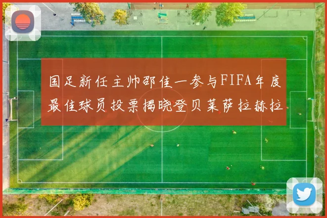 国足新任主帅邵佳一参与FIFA年度最佳球员投票揭晓登贝莱萨拉赫拉菲尼亚竞争激烈