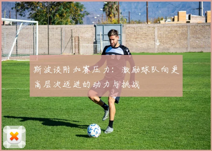 斯波谈附加赛压力：激励球队向更高层次迈进的动力与挑战