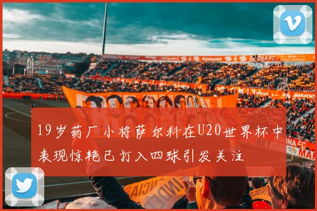 19岁药厂小将萨尔科在U20世界杯中表现惊艳已打入四球引发关注
