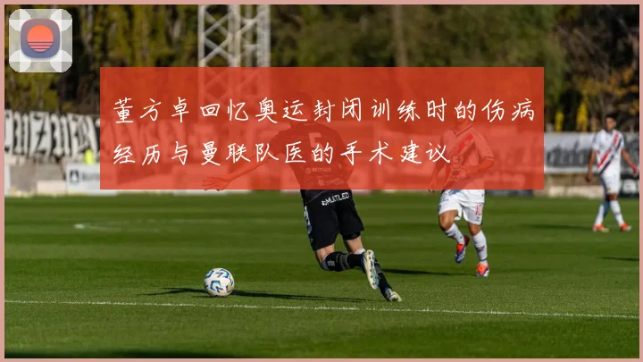 董方卓回忆奥运封闭训练时的伤病经历与曼联队医的手术建议