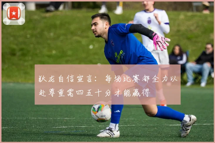 狄龙自信宣言：每场比赛都全力以赴尊重需四五十分才能赢得